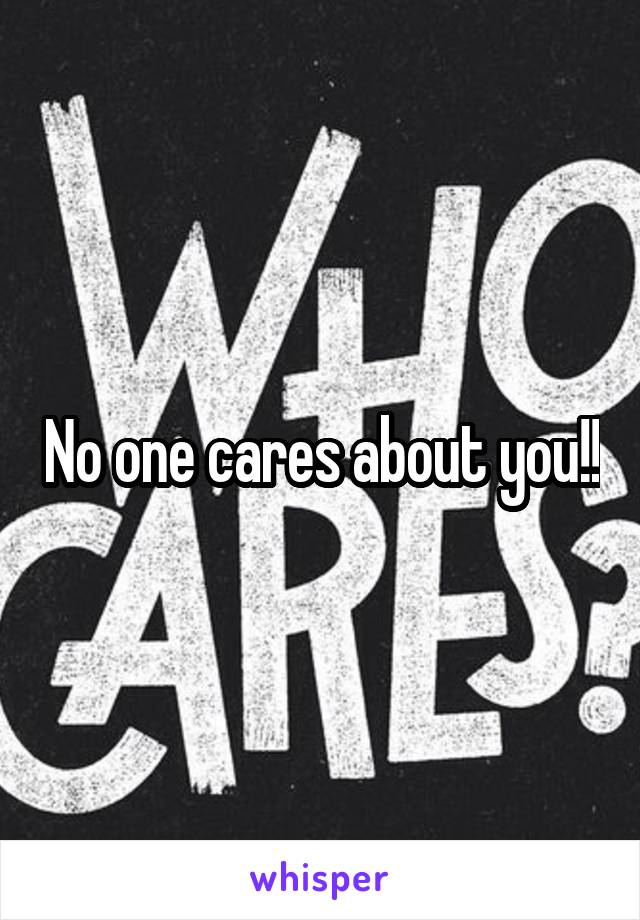 No one cares about you!!