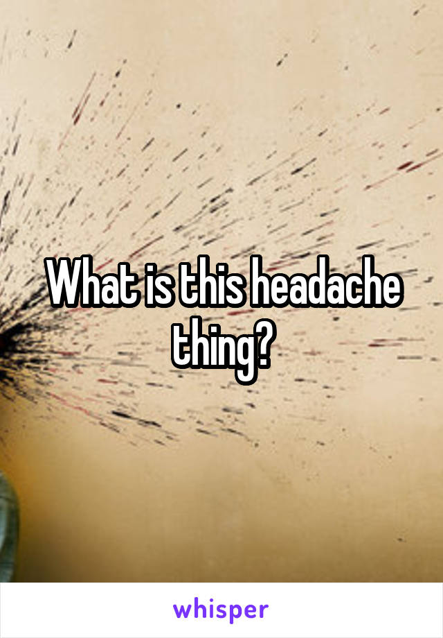 What is this headache thing?