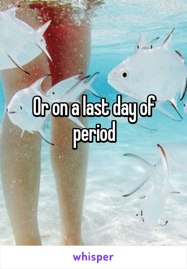 Or on a last day of period
