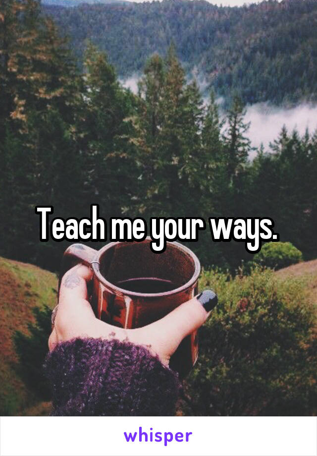Teach me your ways. 