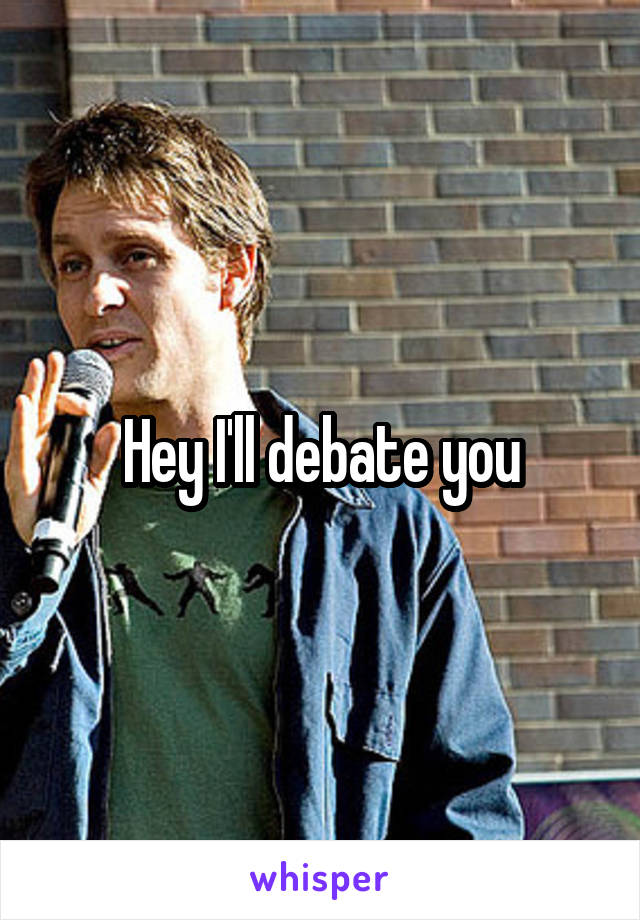 Hey I'll debate you