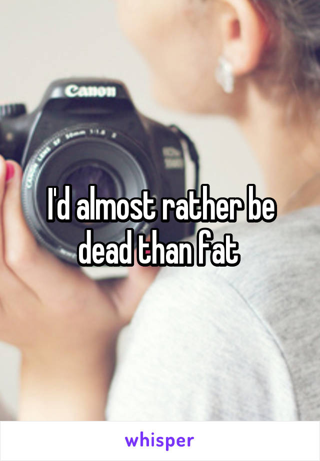 I'd almost rather be dead than fat 