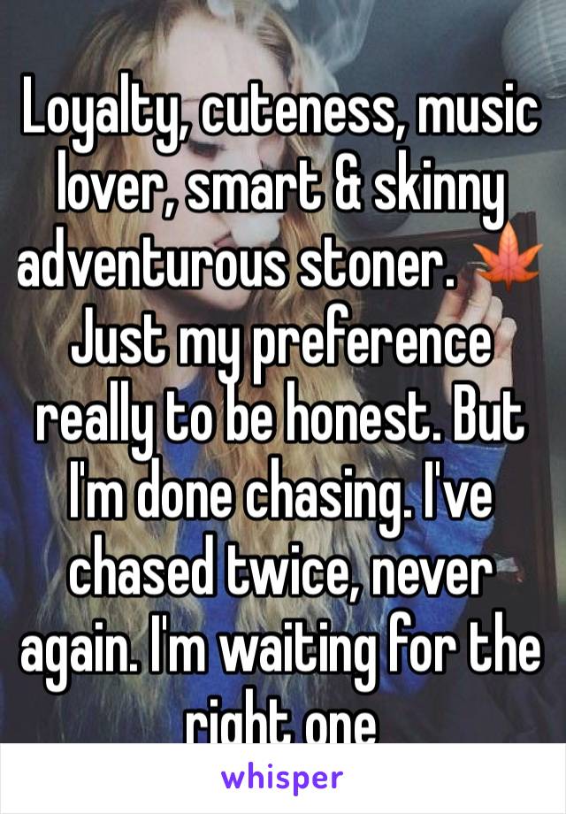 Loyalty, cuteness, music lover, smart & skinny adventurous stoner. 🍁 Just my preference really to be honest. But I'm done chasing. I've chased twice, never again. I'm waiting for the right one