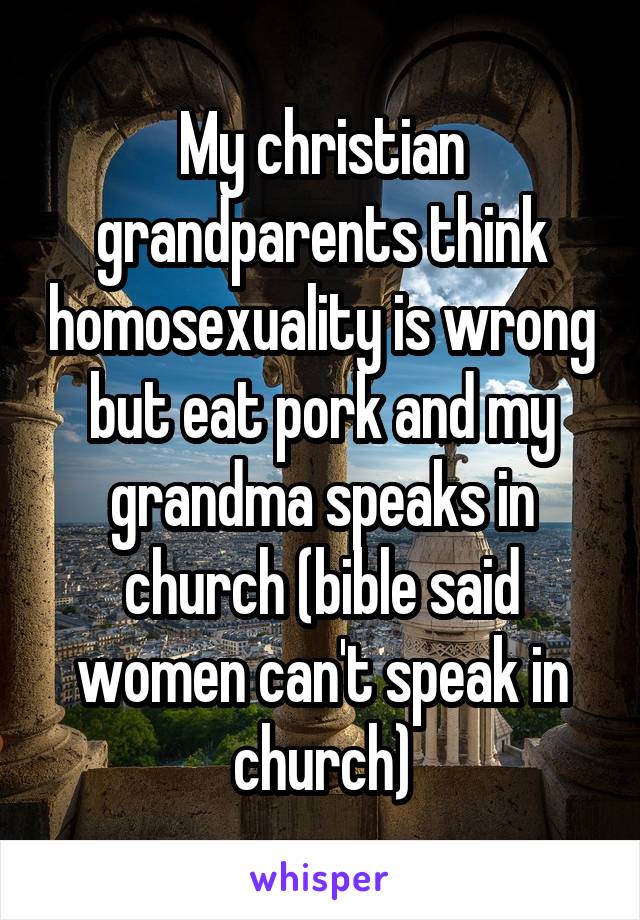 My christian grandparents think homosexuality is wrong but eat pork and my grandma speaks in church (bible said women can't speak in church)
