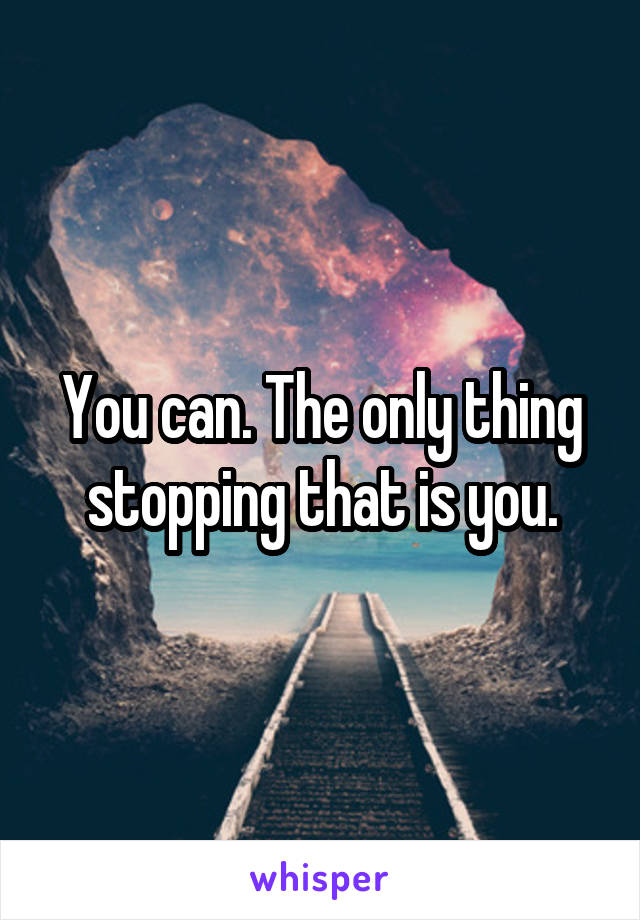 You can. The only thing stopping that is you.