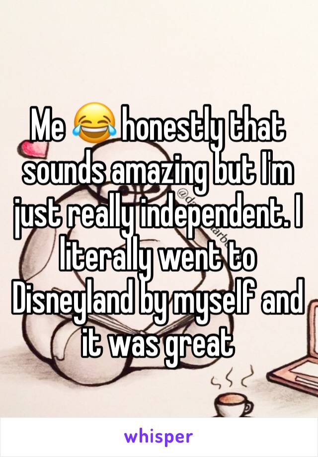 Me 😂 honestly that sounds amazing but I'm just really independent. I literally went to Disneyland by myself and it was great