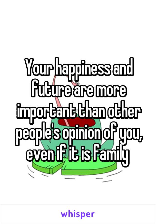 Your happiness and future are more important than other people's opinion of you, even if it is family 