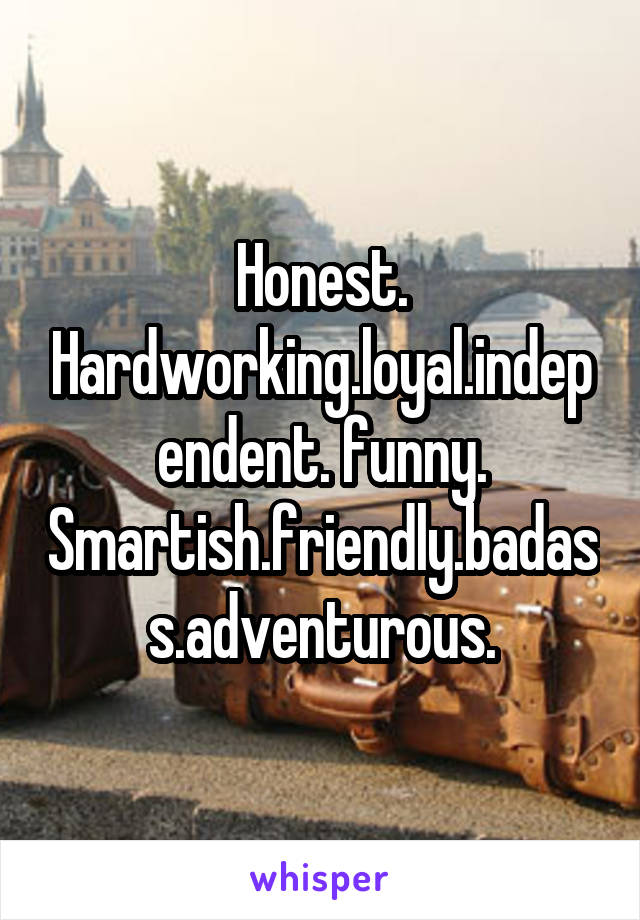 Honest. Hardworking.loyal.independent. funny. Smartish.friendly.badass.adventurous.