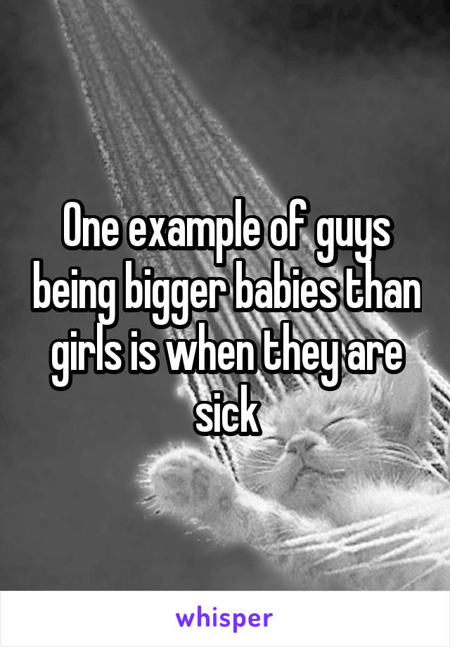 One example of guys being bigger babies than girls is when they are sick