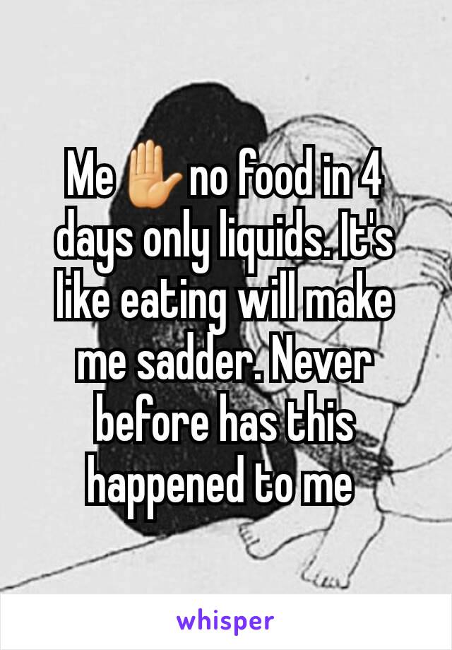 Me✋no food in 4 days only liquids. It's like eating will make me sadder. Never before has this happened to me 
