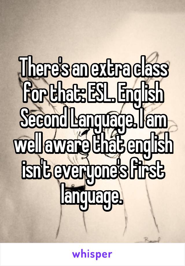 There's an extra class for that: ESL. English Second Language. I am well aware that english isn't everyone's first language. 