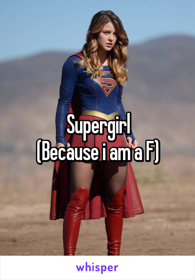 Supergirl
(Because i am a F)