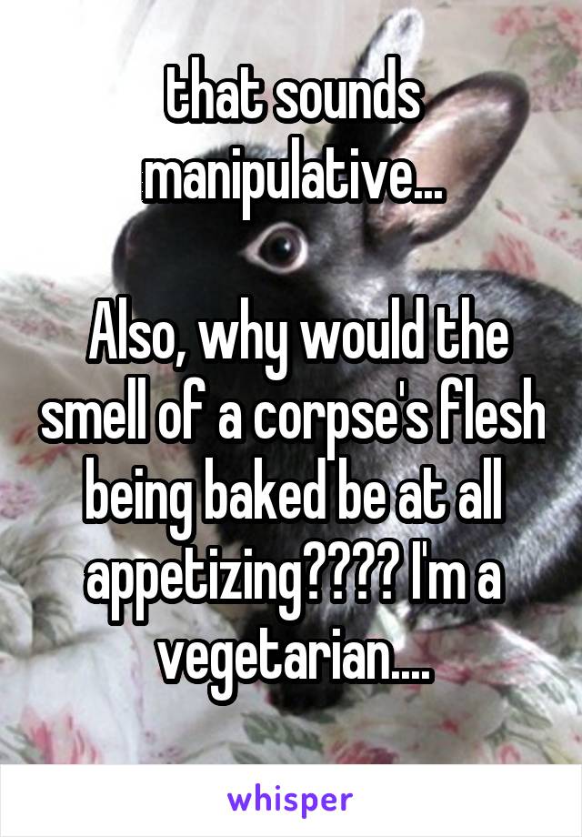that sounds manipulative...

 Also, why would the smell of a corpse's flesh being baked be at all appetizing???? I'm a vegetarian....
