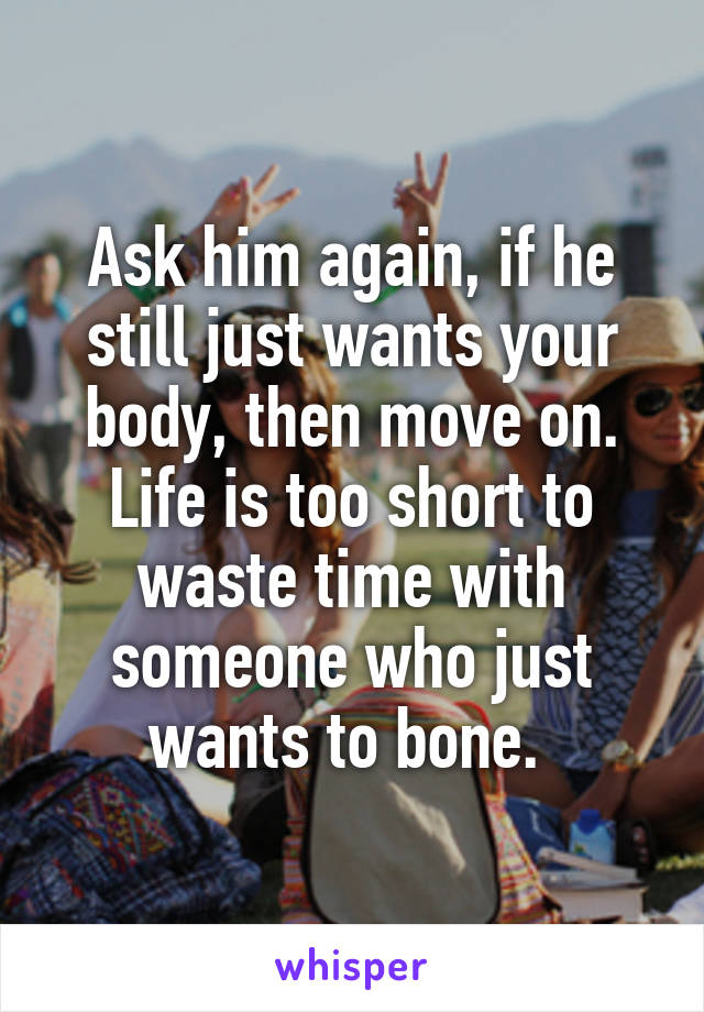 Ask him again, if he still just wants your body, then move on. Life is too short to waste time with someone who just wants to bone. 