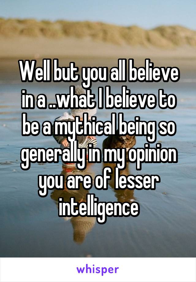 Well but you all believe in a ..what I believe to be a mythical being so generally in my opinion you are of lesser intelligence