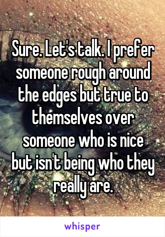 Sure. Let's talk. I prefer someone rough around the edges but true to themselves over someone who is nice but isn't being who they really are.