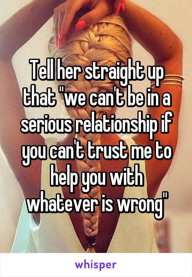Tell her straight up that "we can't be in a serious relationship if you can't trust me to help you with whatever is wrong"
