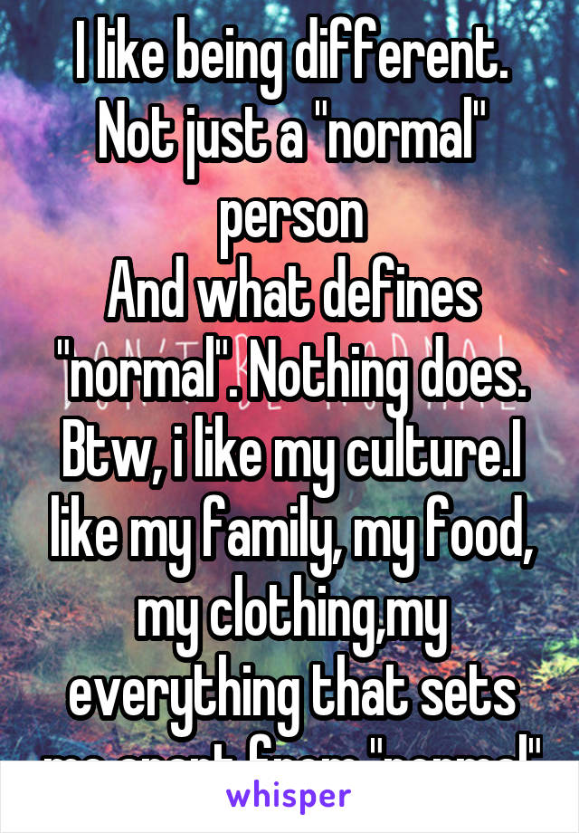 I like being different.
Not just a "normal" person
And what defines "normal". Nothing does.
Btw, i like my culture.I like my family, my food, my clothing,my everything that sets me apart from "normal"