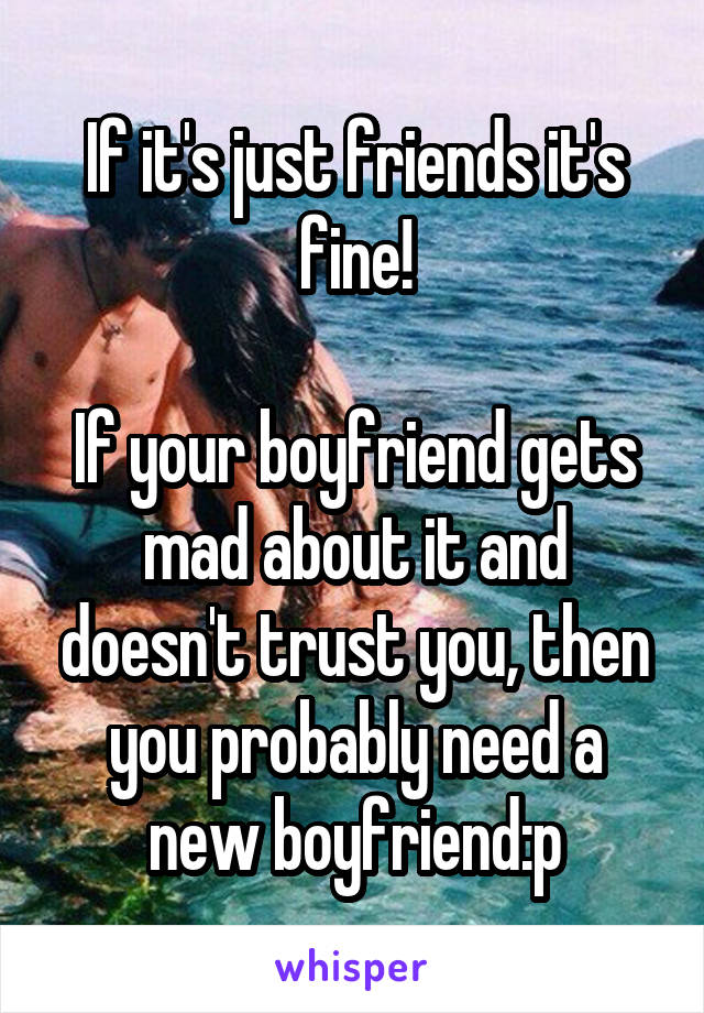 If it's just friends it's fine!

If your boyfriend gets mad about it and doesn't trust you, then you probably need a new boyfriend:p