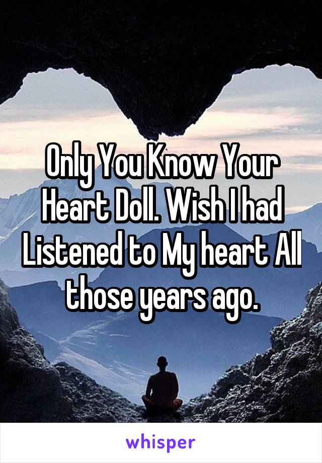 Only You Know Your Heart Doll. Wish I had Listened to My heart All those years ago.