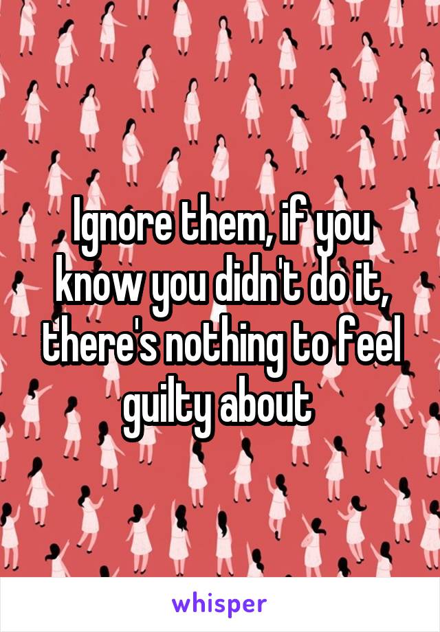 Ignore them, if you know you didn't do it, there's nothing to feel guilty about 