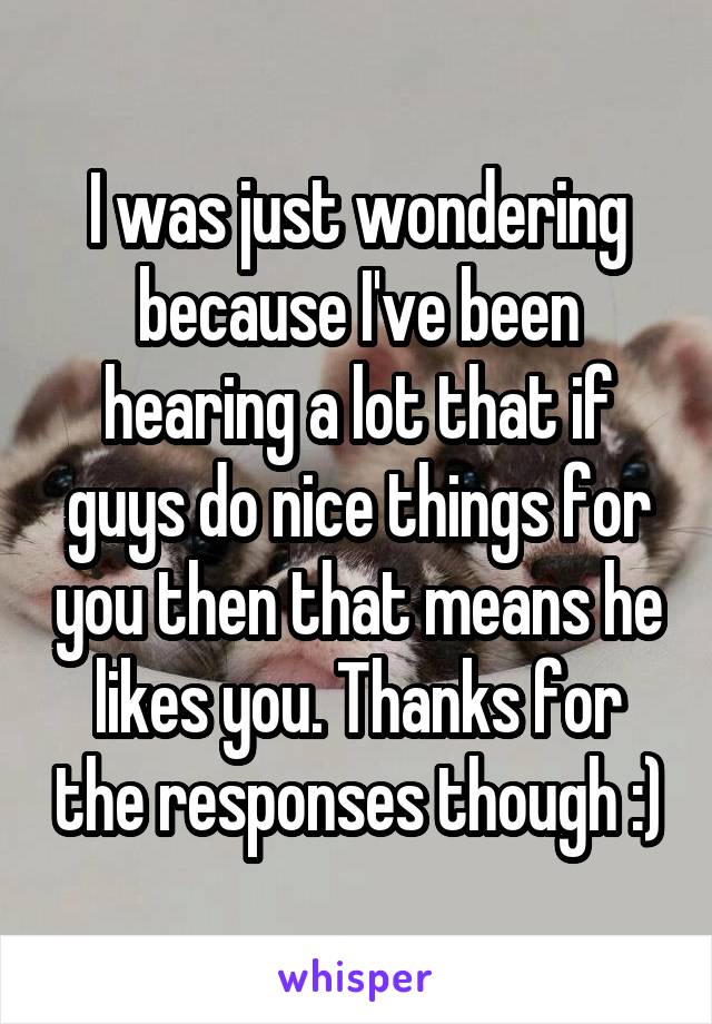 I was just wondering because I've been hearing a lot that if guys do nice things for you then that means he likes you. Thanks for the responses though :)