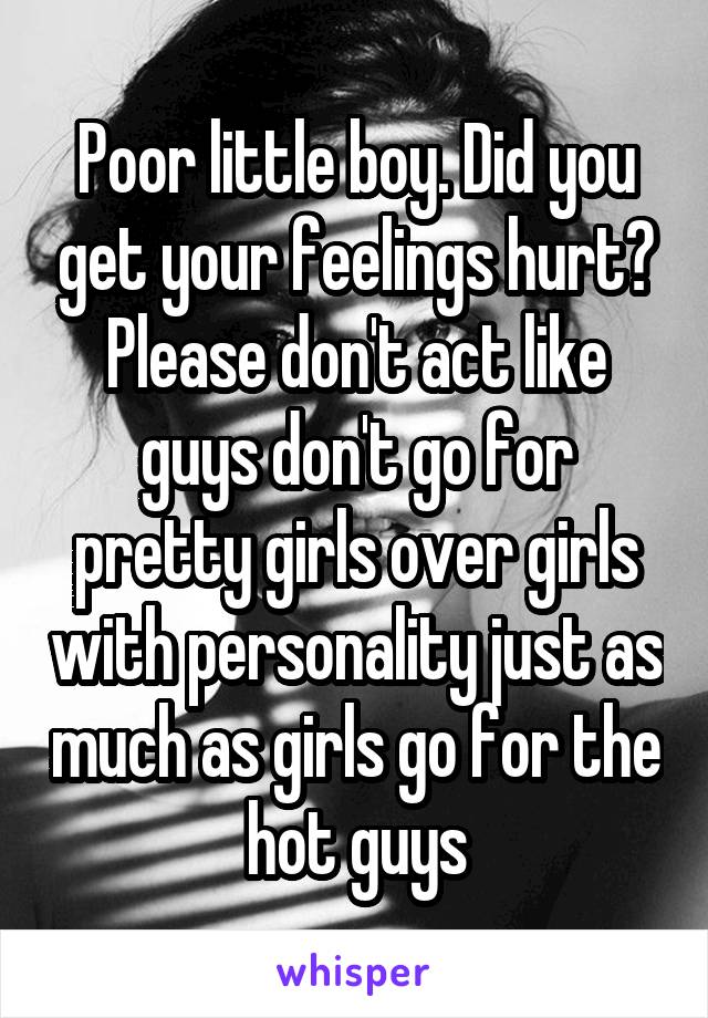 Poor little boy. Did you get your feelings hurt? Please don't act like guys don't go for pretty girls over girls with personality just as much as girls go for the hot guys
