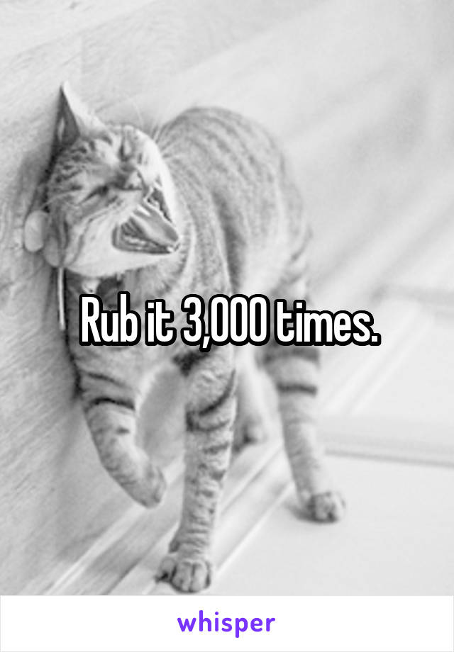 Rub it 3,000 times.