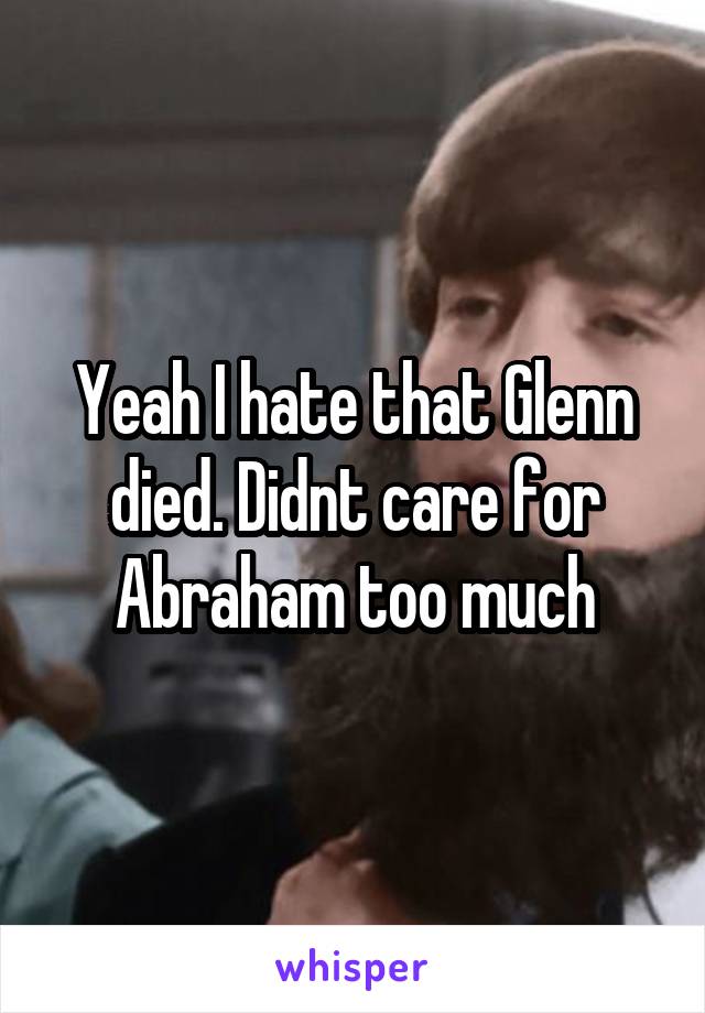 Yeah I hate that Glenn died. Didnt care for Abraham too much