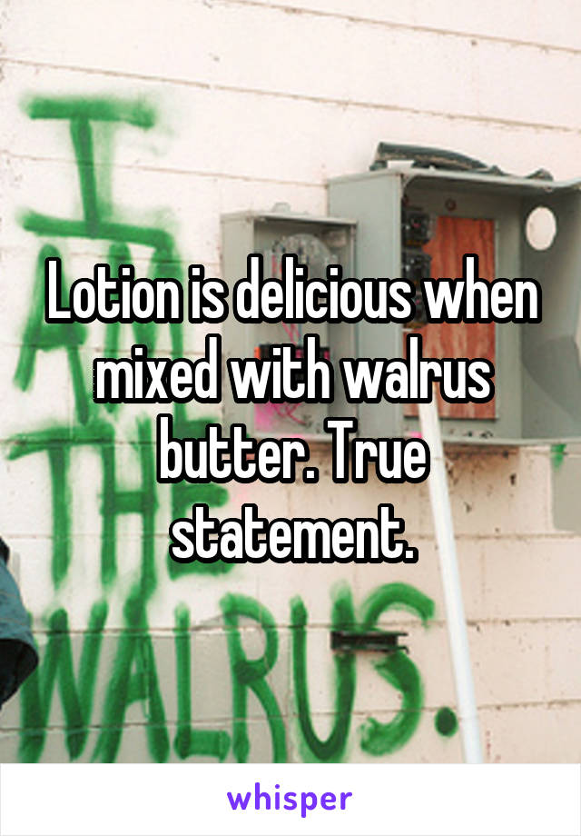 Lotion is delicious when mixed with walrus butter. True statement.