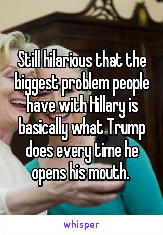 Still hilarious that the biggest problem people have with Hillary is basically what Trump does every time he opens his mouth. 