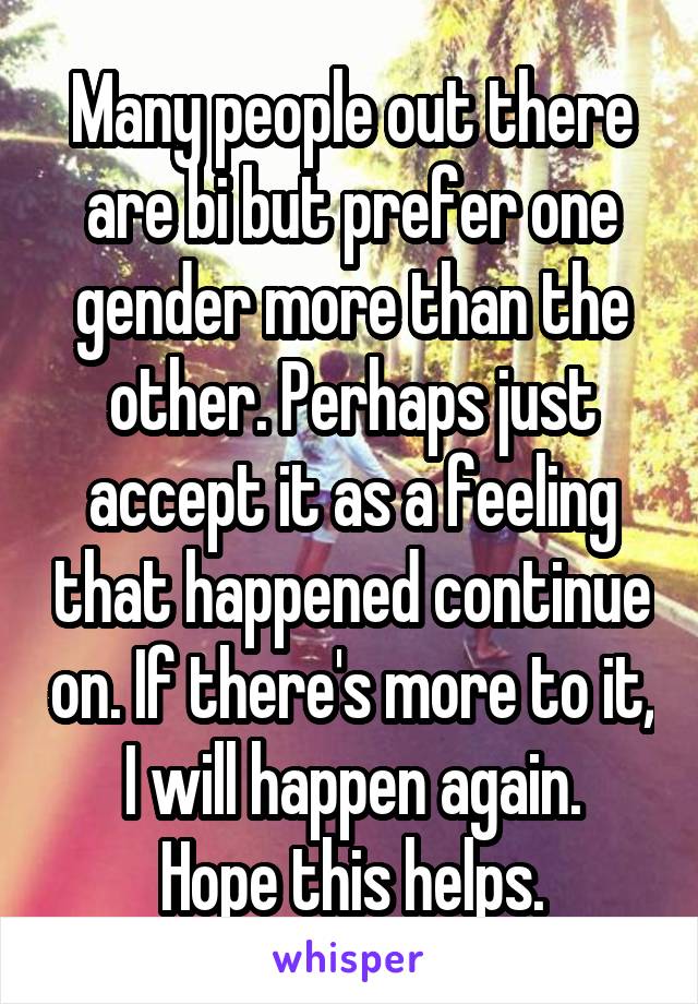 Many people out there are bi but prefer one gender more than the other. Perhaps just accept it as a feeling that happened continue on. If there's more to it, I will happen again.
Hope this helps.