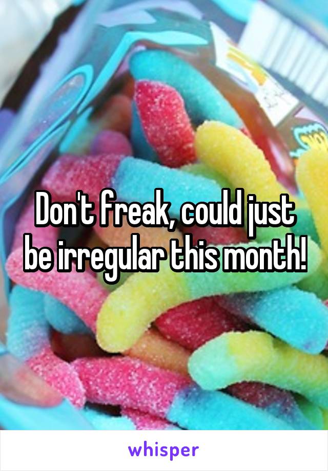 Don't freak, could just be irregular this month!