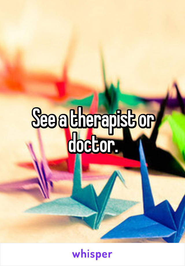 See a therapist or doctor.