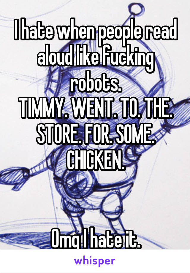 I hate when people read aloud like fucking robots.
TIMMY. WENT. TO. THE. STORE. FOR. SOME. CHICKEN.


Omg I hate it.