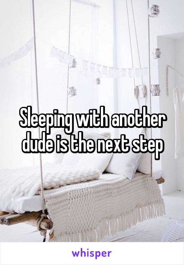 Sleeping with another dude is the next step