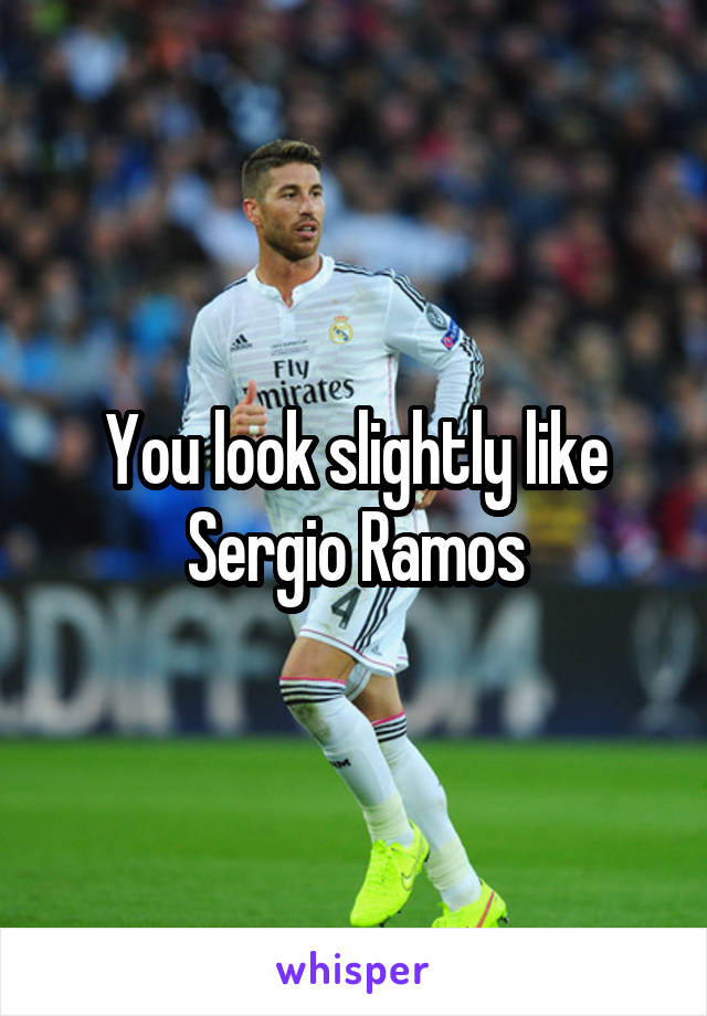 You look slightly like Sergio Ramos