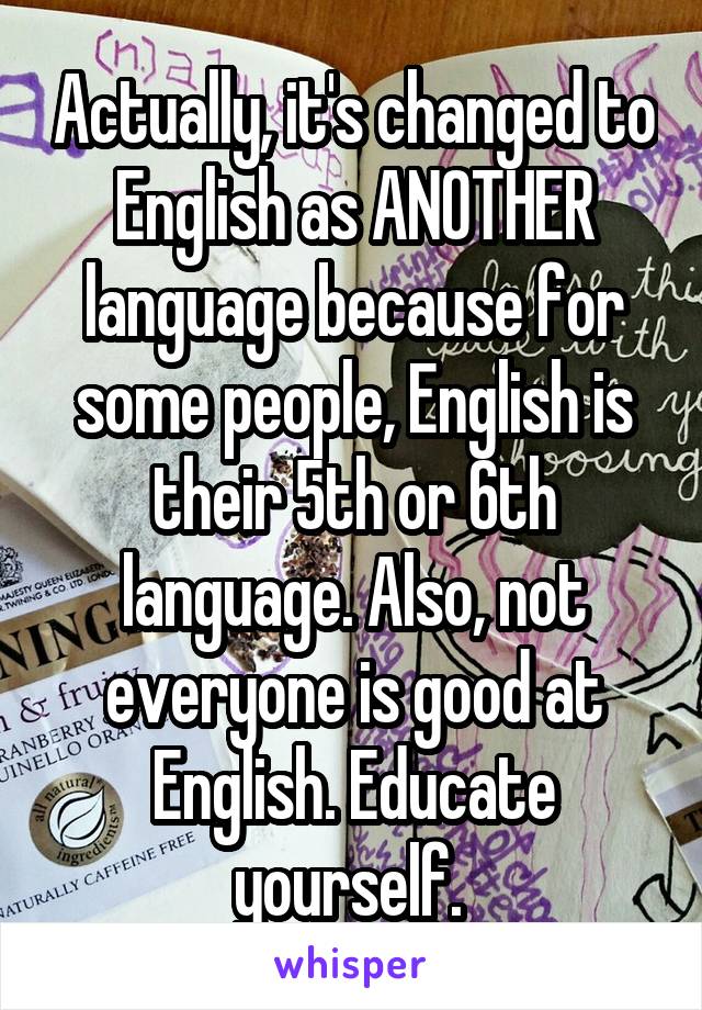 Actually, it's changed to English as ANOTHER language because for some people, English is their 5th or 6th language. Also, not everyone is good at English. Educate yourself. 