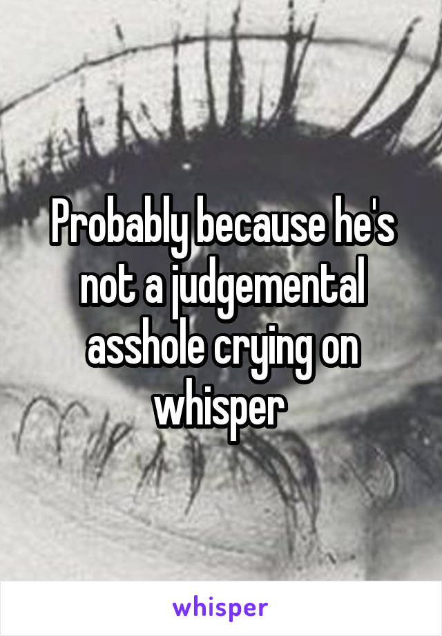 Probably because he's not a judgemental asshole crying on whisper 