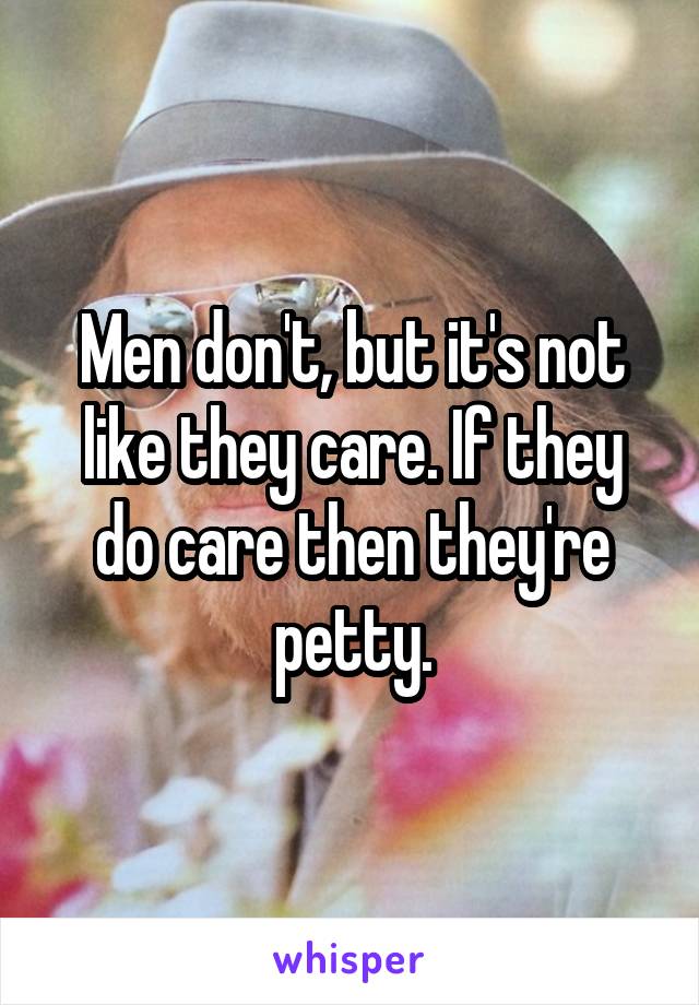 Men don't, but it's not like they care. If they do care then they're petty.
