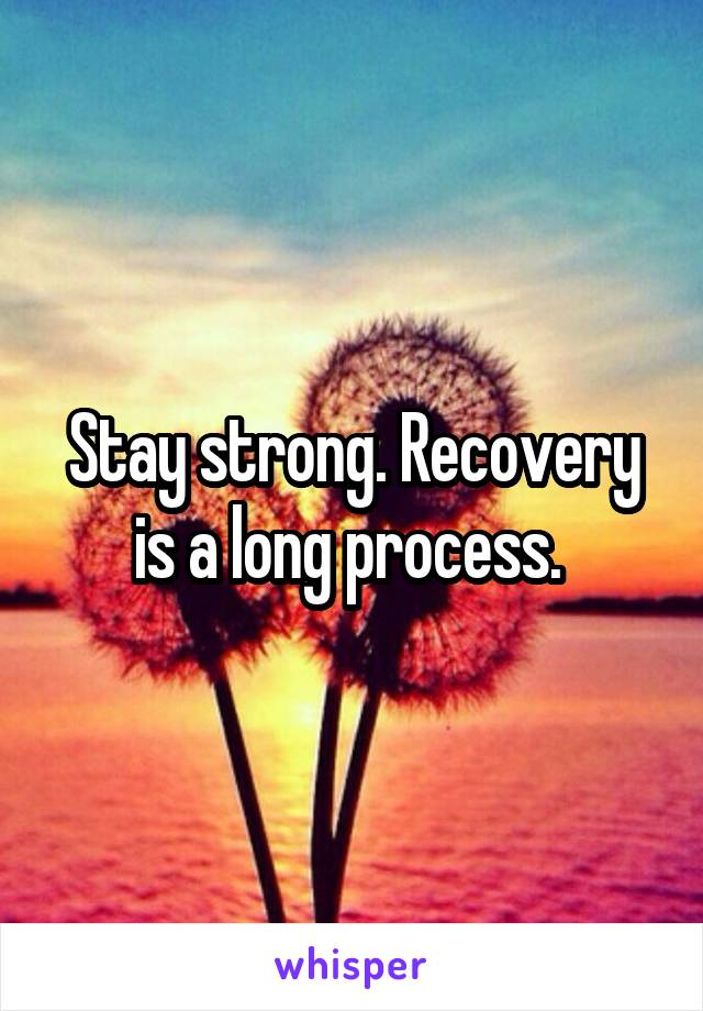 Stay strong. Recovery is a long process. 
