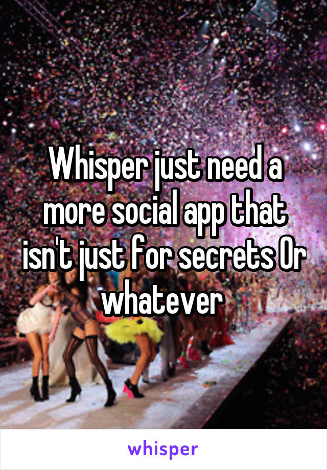 Whisper just need a more social app that isn't just for secrets Or whatever 