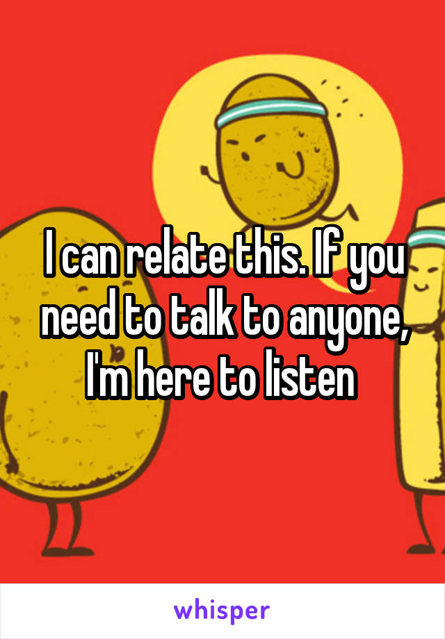 I can relate this. If you need to talk to anyone, I'm here to listen 