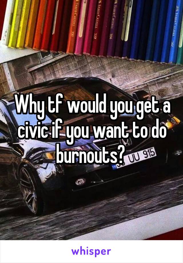Why tf would you get a civic if you want to do burnouts? 