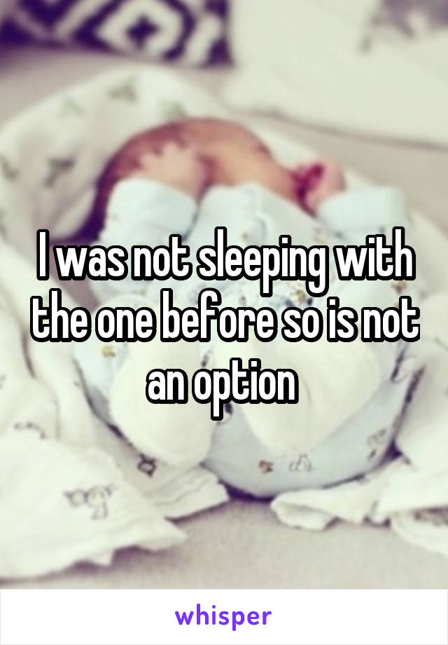 I was not sleeping with the one before so is not an option 
