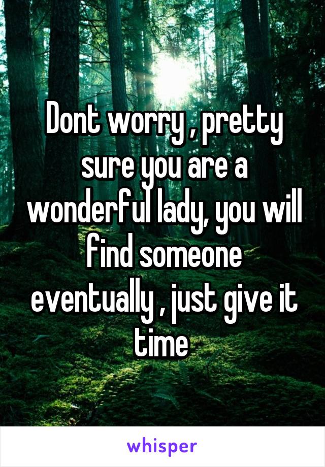 Dont worry , pretty sure you are a wonderful lady, you will find someone eventually , just give it time 