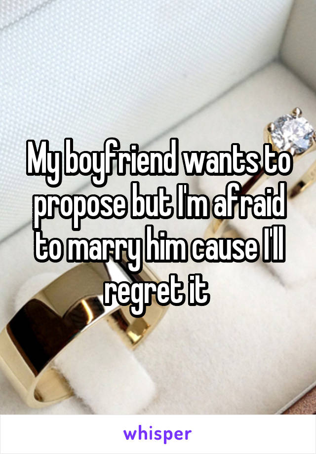 My boyfriend wants to propose but I'm afraid to marry him cause I'll regret it 
