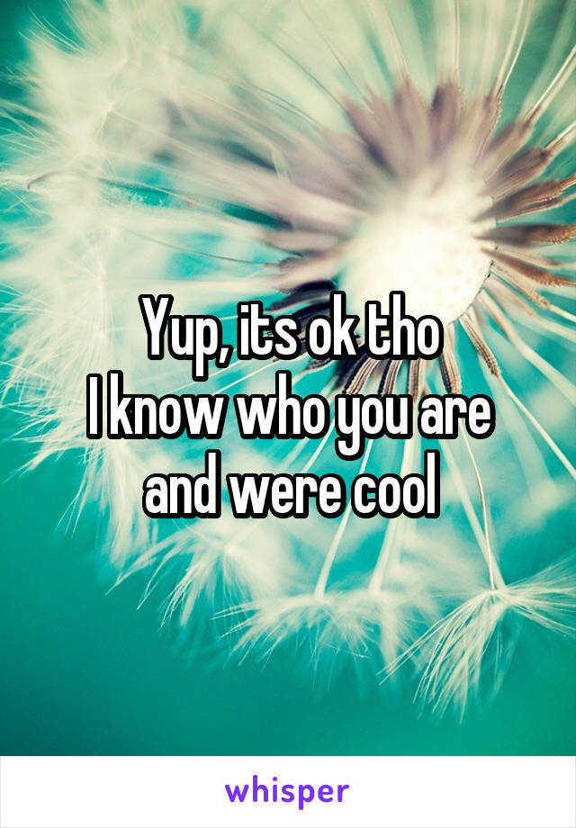 Yup, its ok tho
I know who you are and were cool