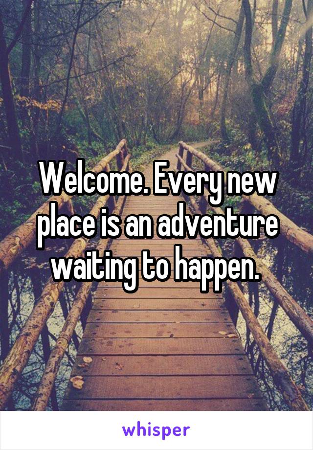 Welcome. Every new place is an adventure waiting to happen. 