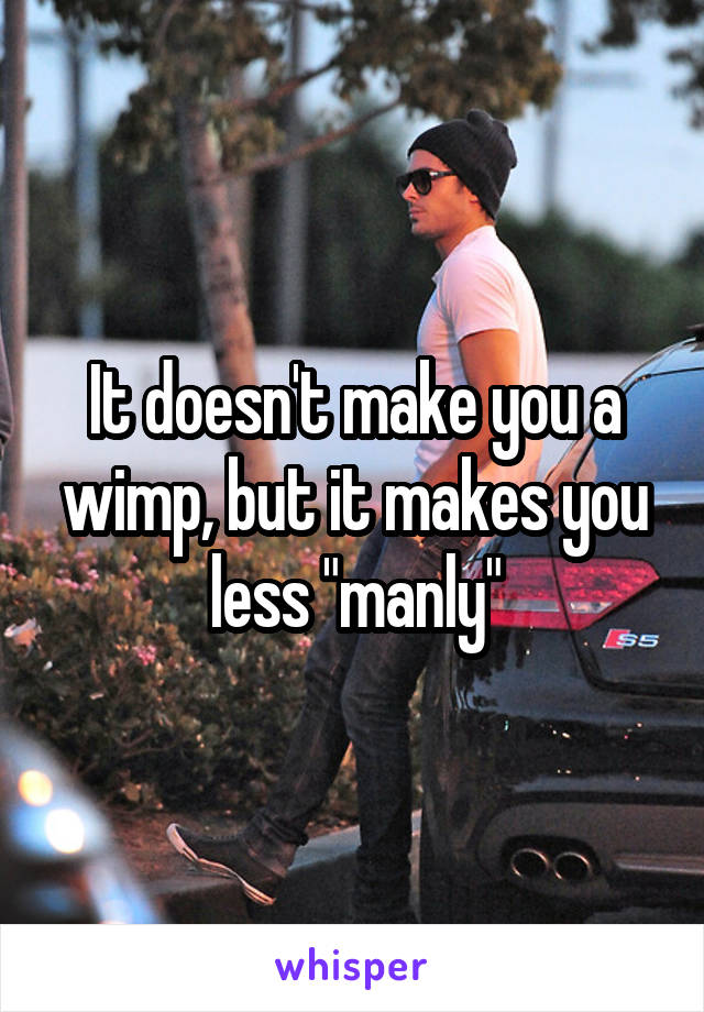 It doesn't make you a wimp, but it makes you less "manly"